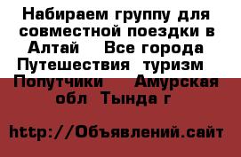 Набираем группу для совместной поездки в Алтай. - Все города Путешествия, туризм » Попутчики   . Амурская обл.,Тында г.